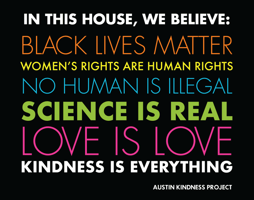 In this house, we believe black lives matter, women's rights are human rights, no human is illegal, science is real, love is love, kindness is everything